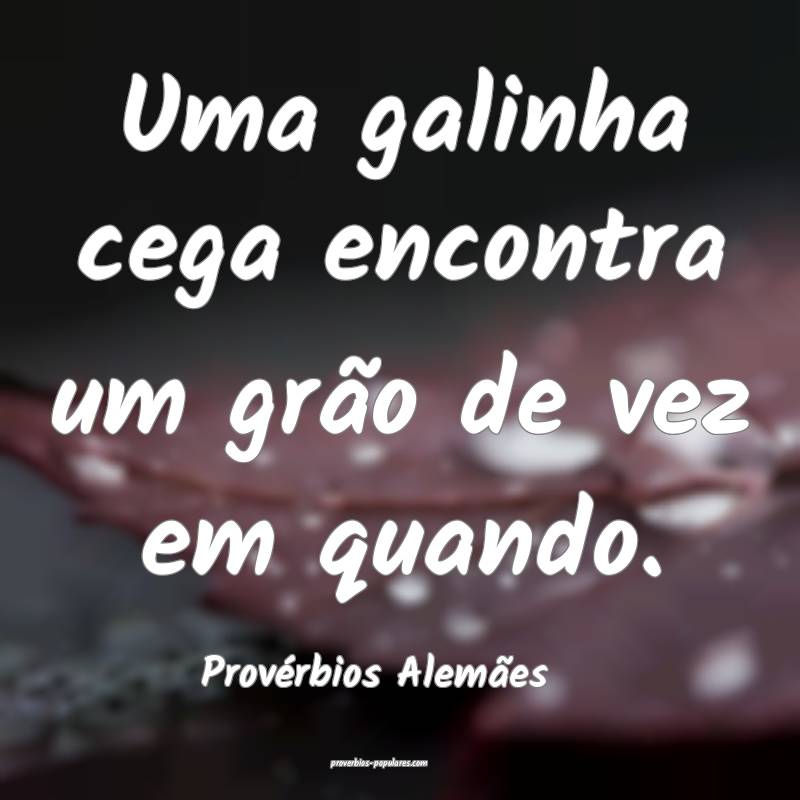 Uma galinha cega encontra um grão de vez em quando.
...