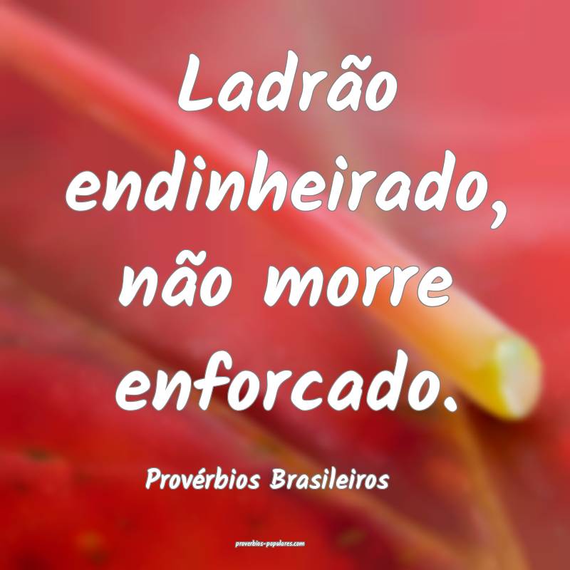Ladrão endinheirado, não morre enforcado.
...