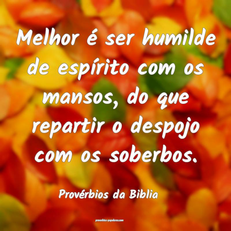 Melhor é ser humilde de espírito com os mansos, do que repartir o de...