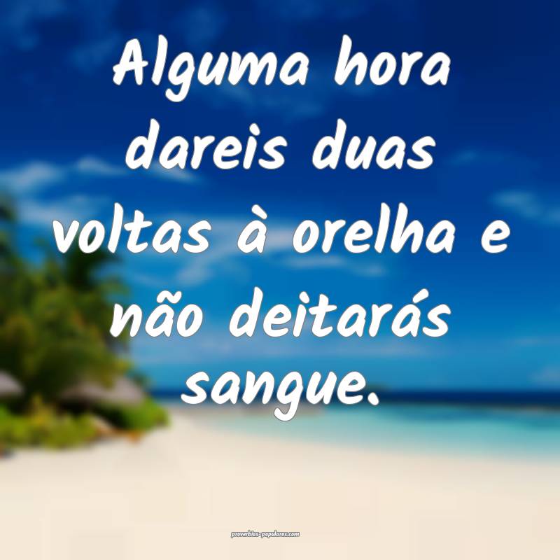 Alguma hora dareis duas voltas à orelha e não de ...