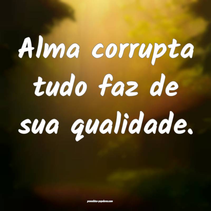 Alma corrupta tudo faz de sua qualidade.
...