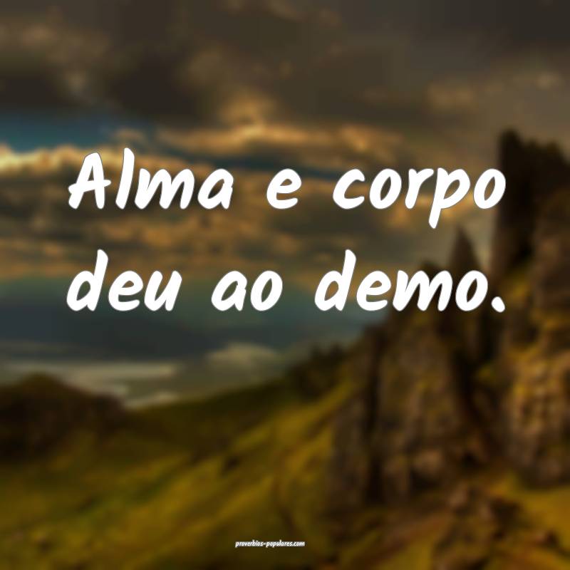 Alma e corpo deu ao demo.
...