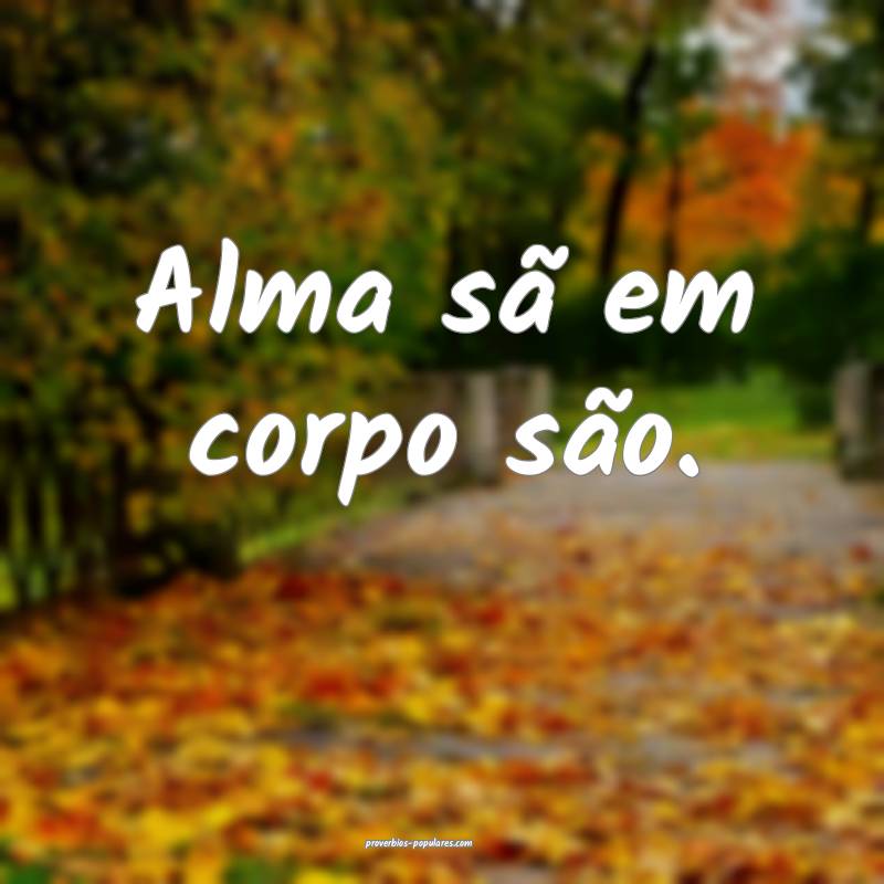 Alma sã em corpo são.
 ...