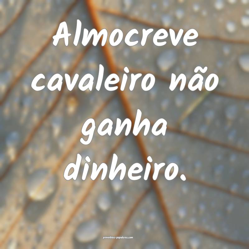 Almocreve cavaleiro não ganha dinheiro.
...