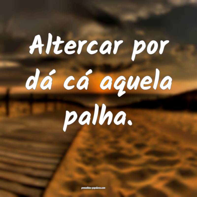 Altercar por dá cá aquela palha.
...