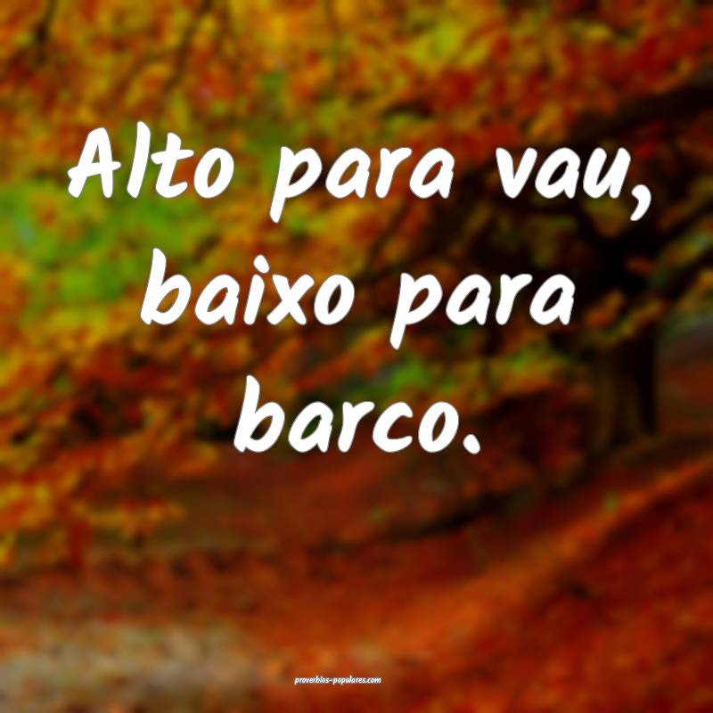 Alto para vau, baixo para barco.
...