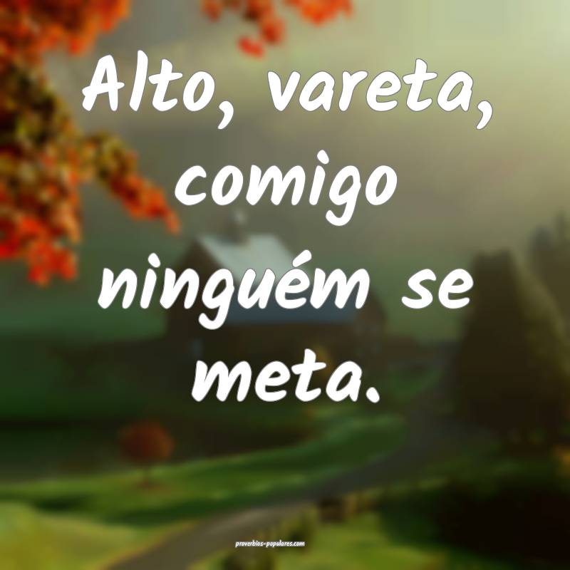 Alto, vareta, comigo ninguém se meta.
...