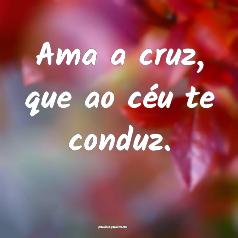Ama a cruz, que ao céu te conduz.
...