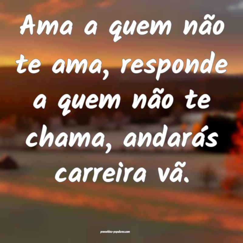 Ama a quem não te ama, responde a quem não te chama, andarás carrei...