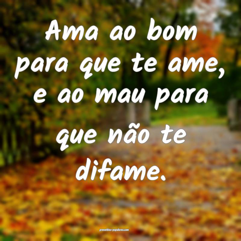 Ama ao bom para que te ame, e ao mau para que não ...