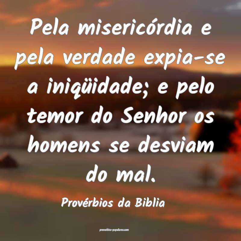 Pela misericórdia e pela verdade expia-se a iniqüidade; e pelo temor...