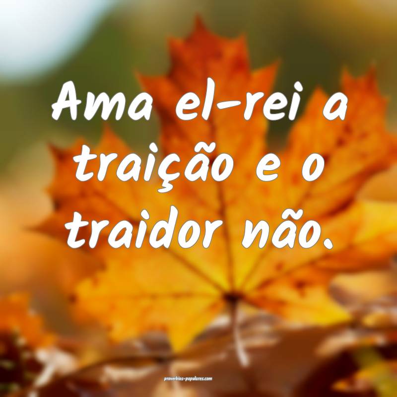 Ama el-rei a traição e o traidor não.
...