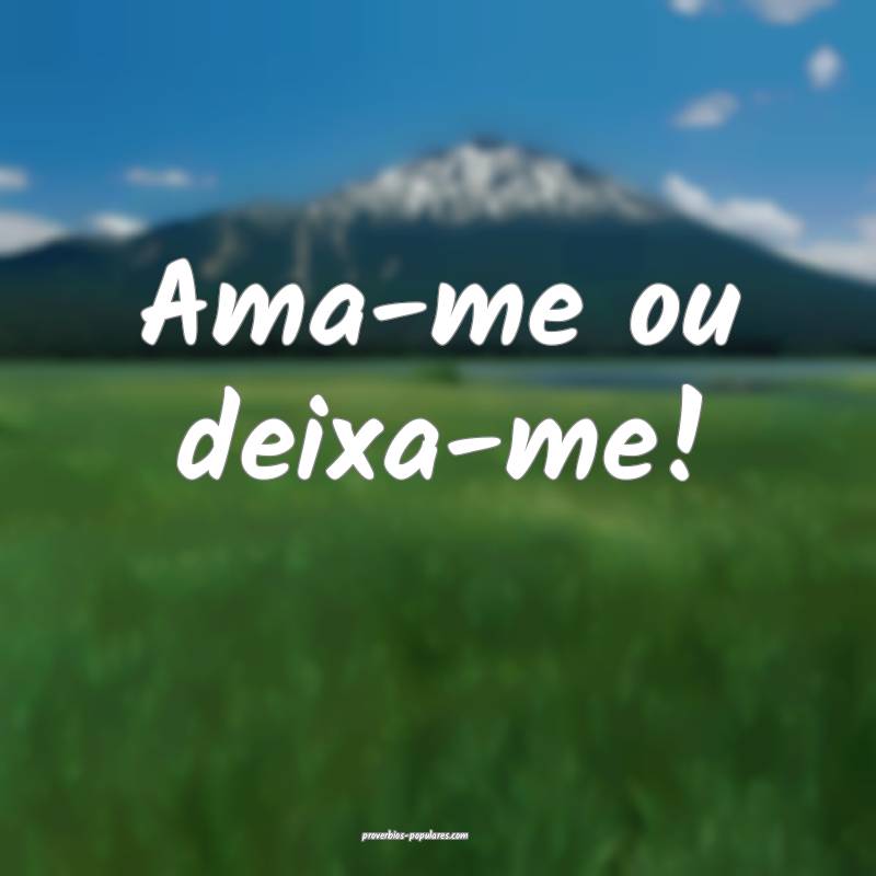 Ama-me ou deixa-me!
 ...