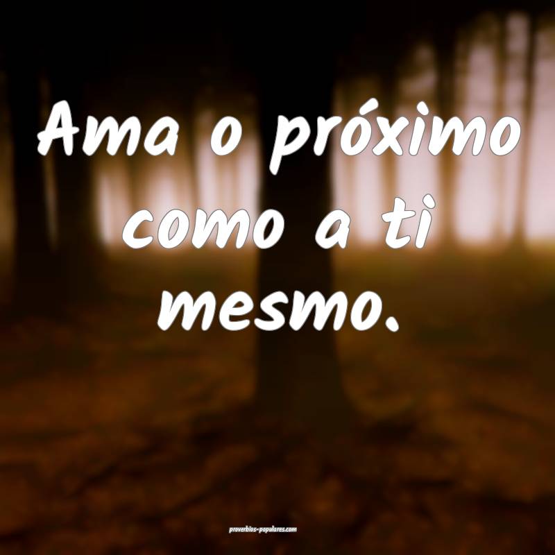 Ama o próximo como a ti mesmo.
 ...