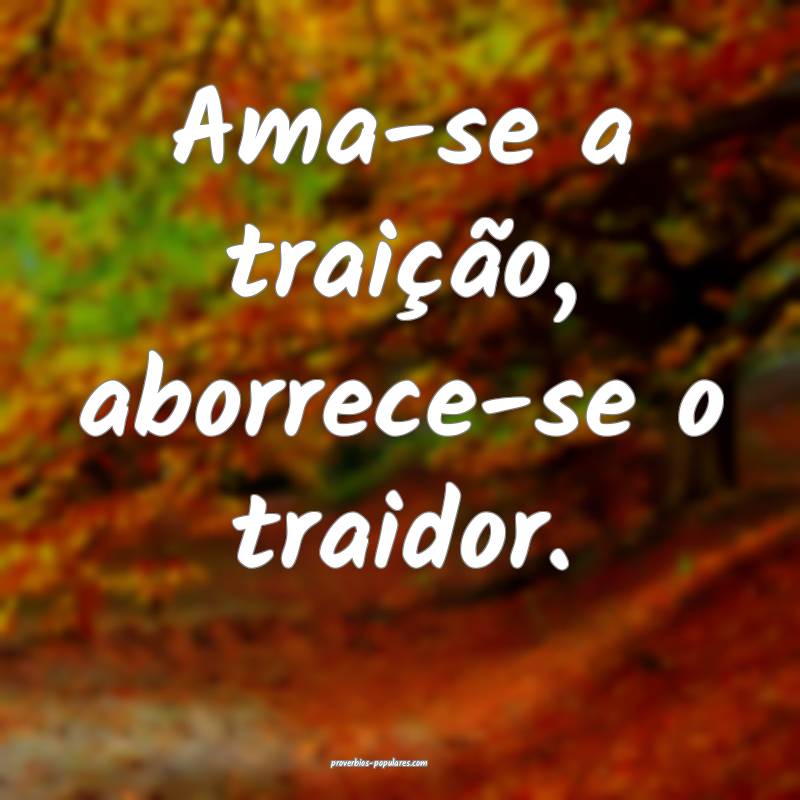 Ama-se a traição, aborrece-se o traidor.
...