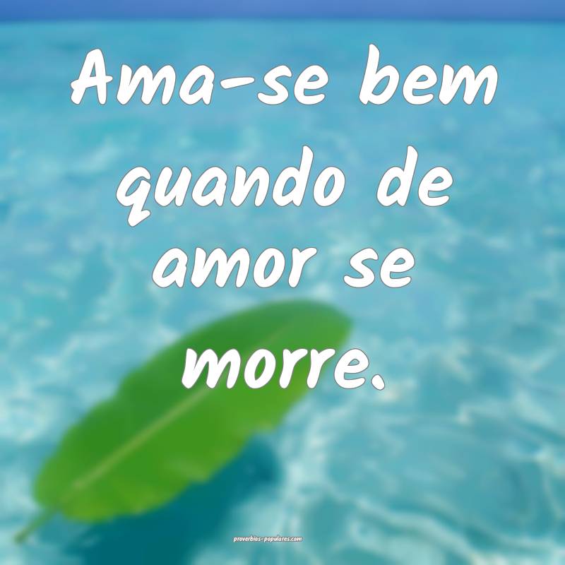 Ama-se bem quando de amor se morre.
...