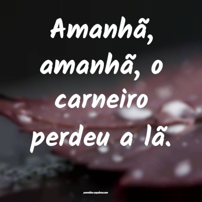 Amanhã, amanhã, o carneiro perdeu a lã.
...