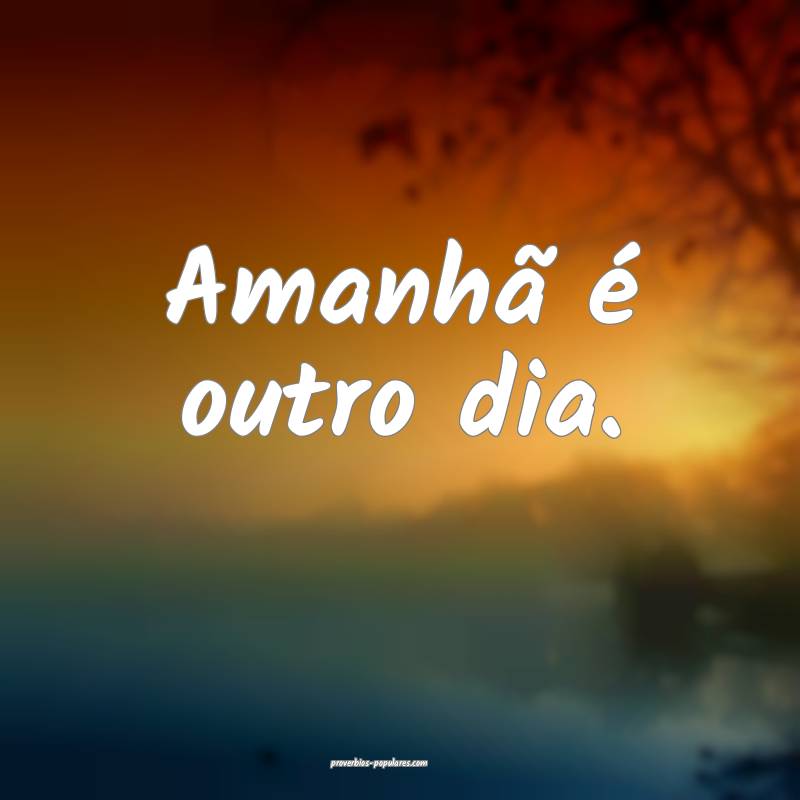 Amanhã é outro dia.
...