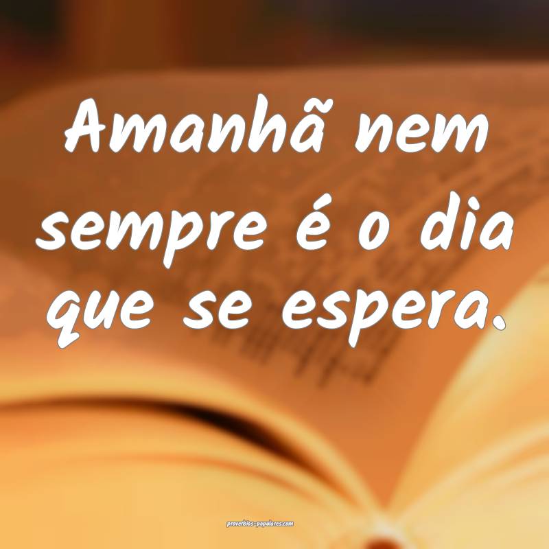 Amanhã nem sempre é o dia que se espera.
 ...