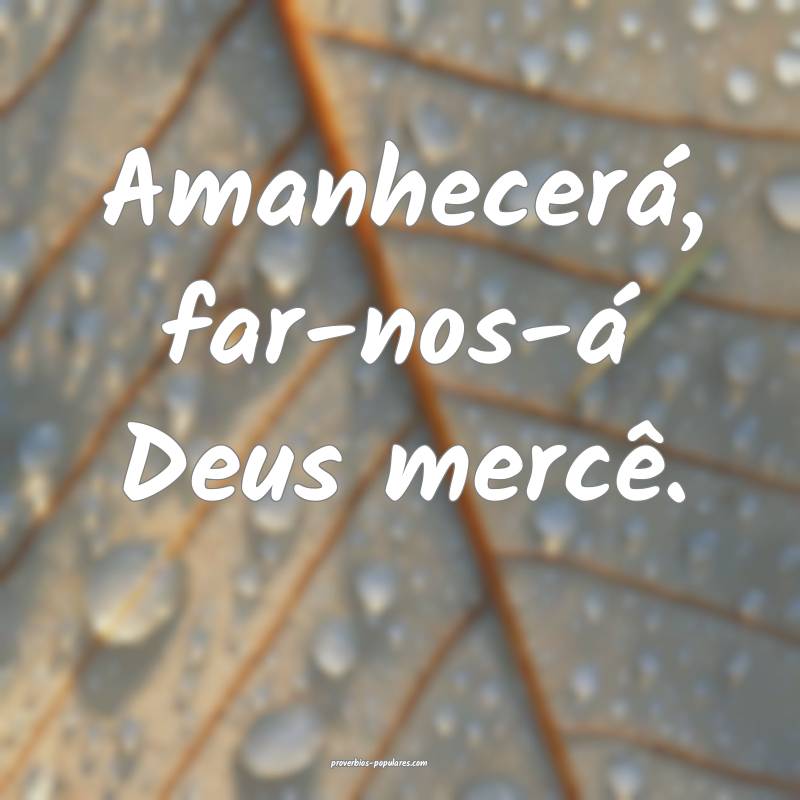Amanhecerá, far-nos-á Deus mercê.
...