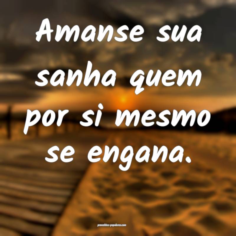 Amanse sua sanha quem por si mesmo se engana.
...