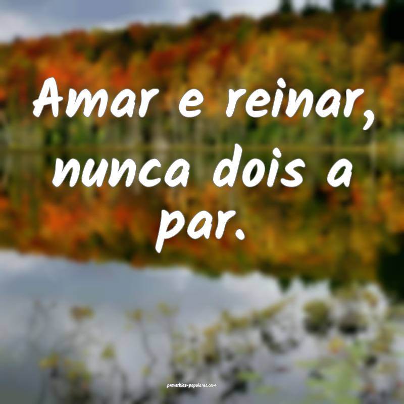 Amar e reinar, nunca dois a par.
...