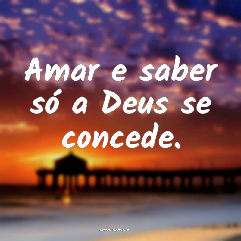 Amar e saber só a Deus se concede.
...