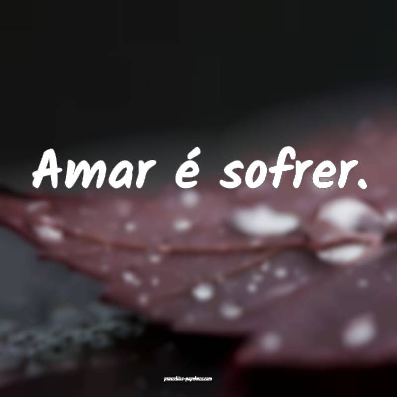 Amar é sofrer.
...