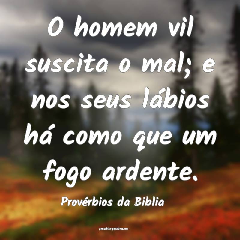 O homem vil suscita o mal; e nos seus lábios há como que um fogo ard...