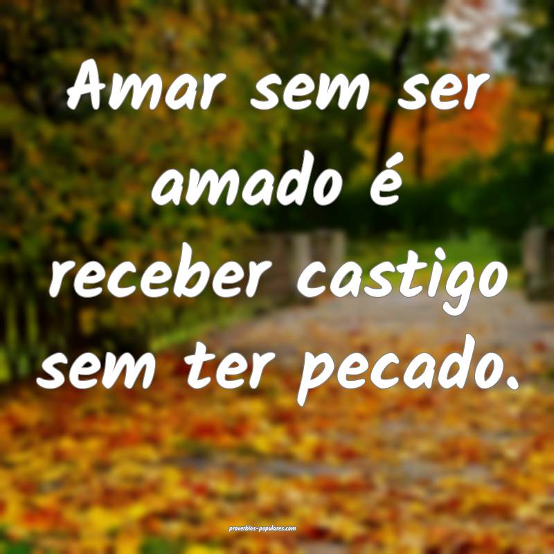 Amar sem ser amado é receber castigo sem ter pecado.
...