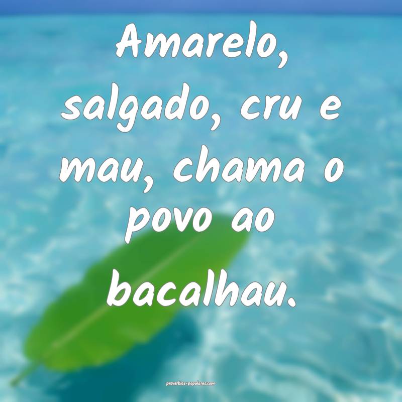 Amarelo, salgado, cru e mau, chama o povo ao bacalhau.
...