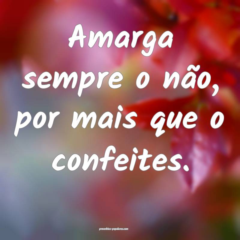 Amarga sempre o não, por mais que o confeites.
 ...