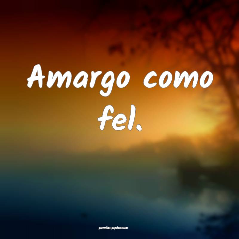 Amargo como fel.
 ...