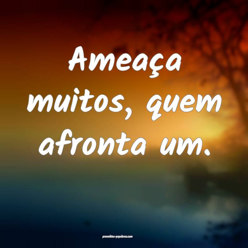 Ameaça muitos, quem afronta um.
...