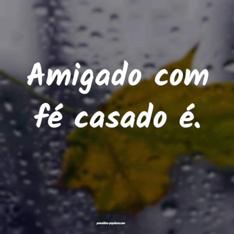 Amigado com fé casado é.
...