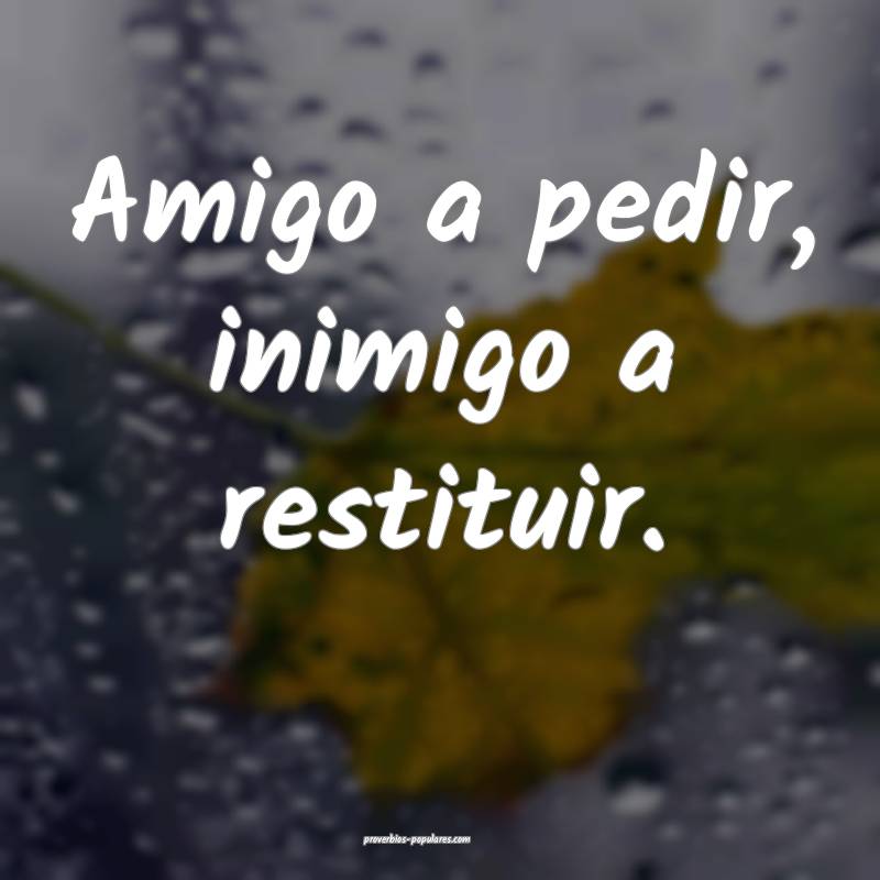 Amigo a pedir, inimigo a restituir.
 ...