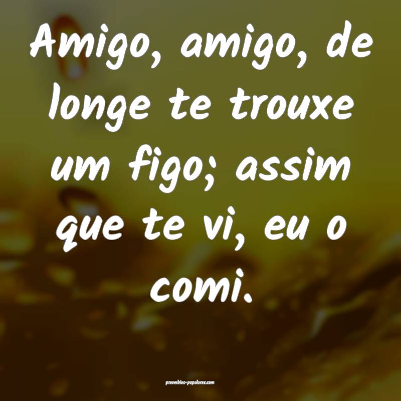 Amigo, amigo, de longe te trouxe um figo; assim que te vi, eu o comi.
...