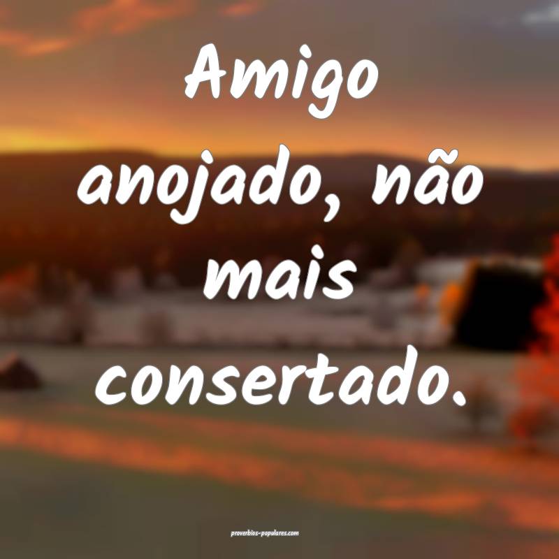 Amigo anojado, não mais consertado.
...