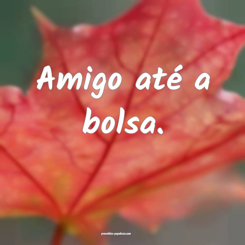 Amigo até a bolsa.
 ...