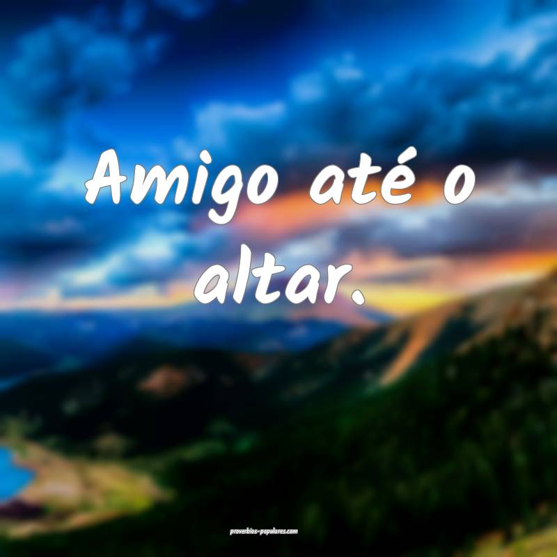 Amigo até o altar.
 ...