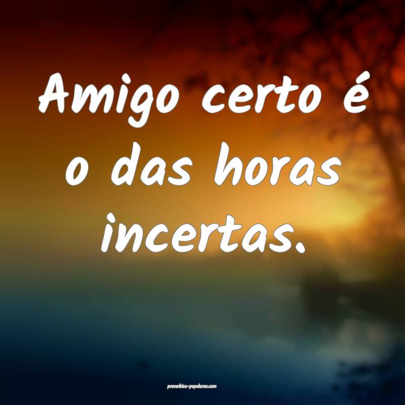 Amigo certo é o das horas incertas.
...