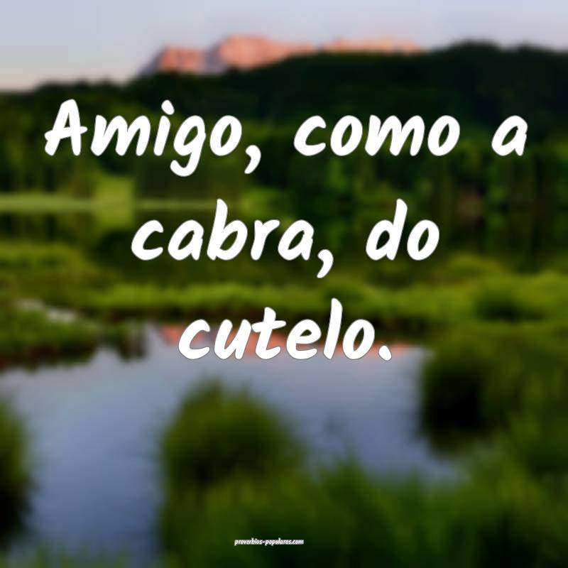 Amigo, como a cabra, do cutelo.
...