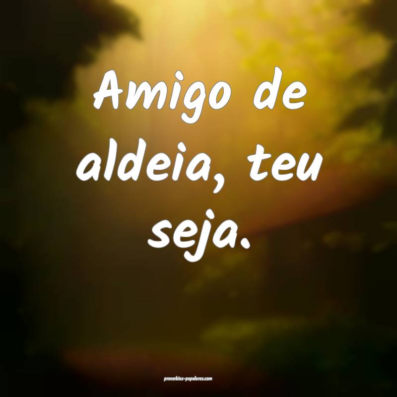 Amigo de aldeia, teu seja.
...