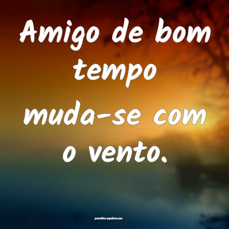 Amigo de bom tempo muda-se com o vento.
...