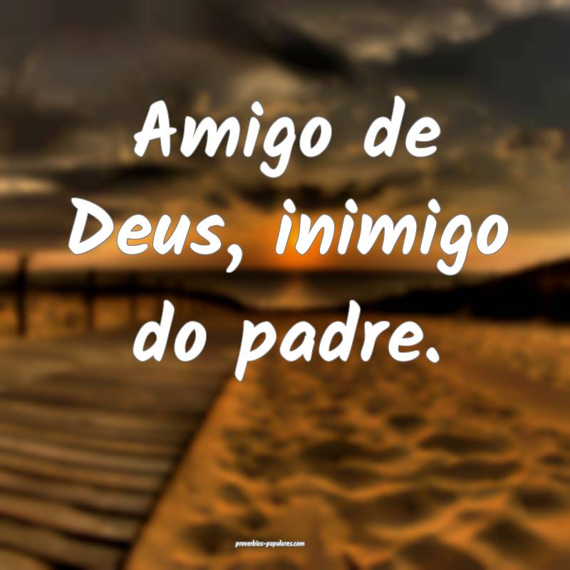 Amigo de Deus, inimigo do padre.
...