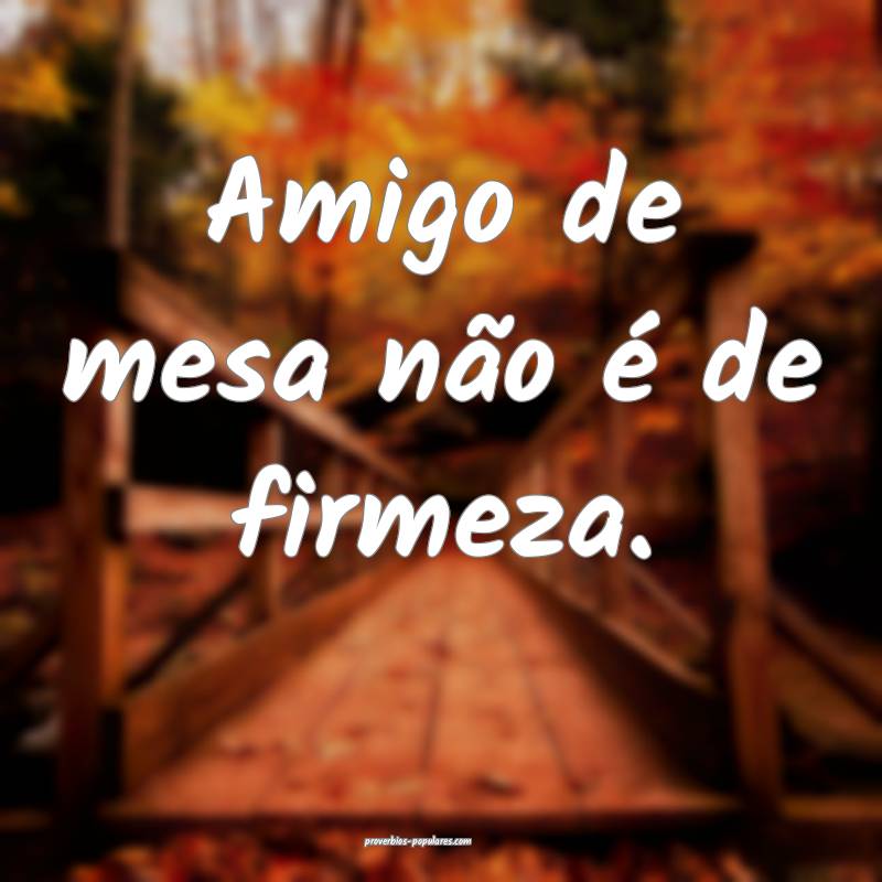 Amigo de mesa não é de firmeza.
...