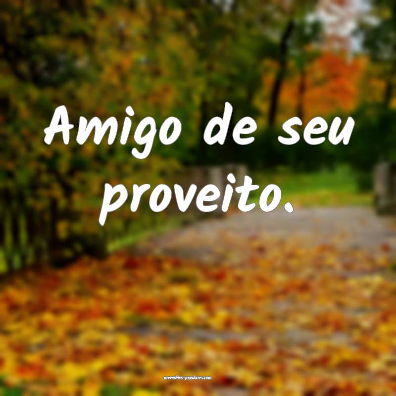 Amigo de seu proveito.
 ...