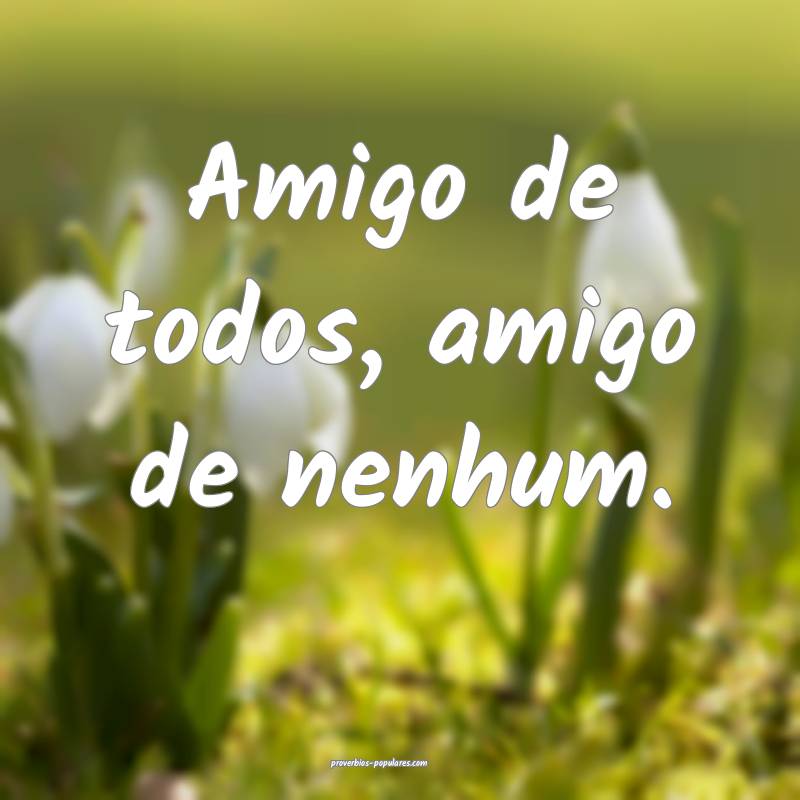 Amigo de todos, amigo de nenhum.
...