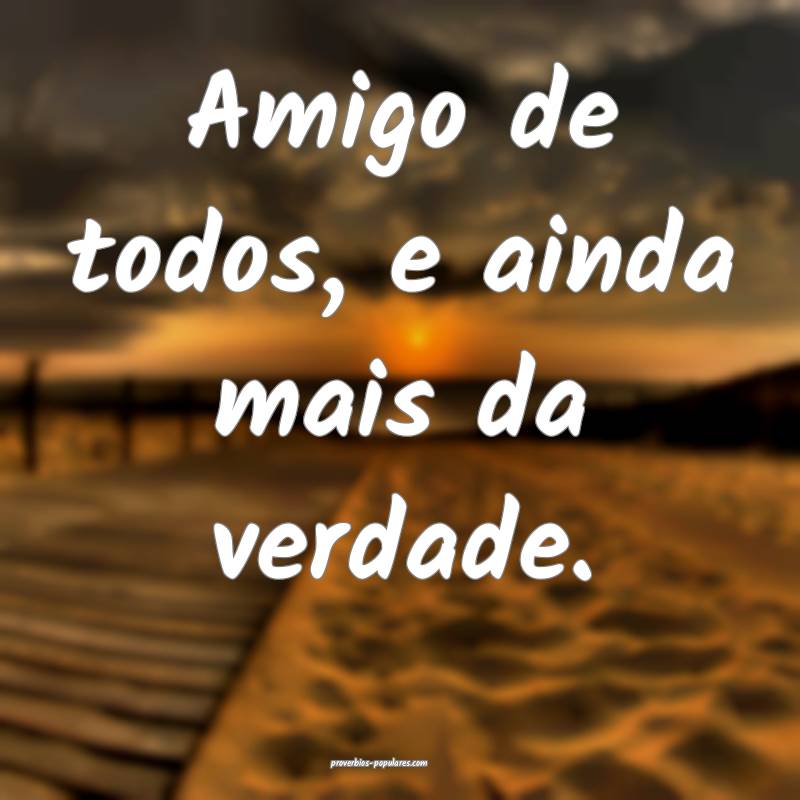 Amigo de todos, e ainda mais da verdade.
...