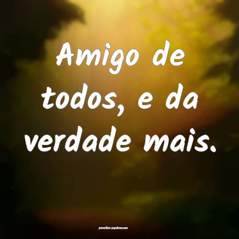 Amigo de todos, e da verdade mais.
...